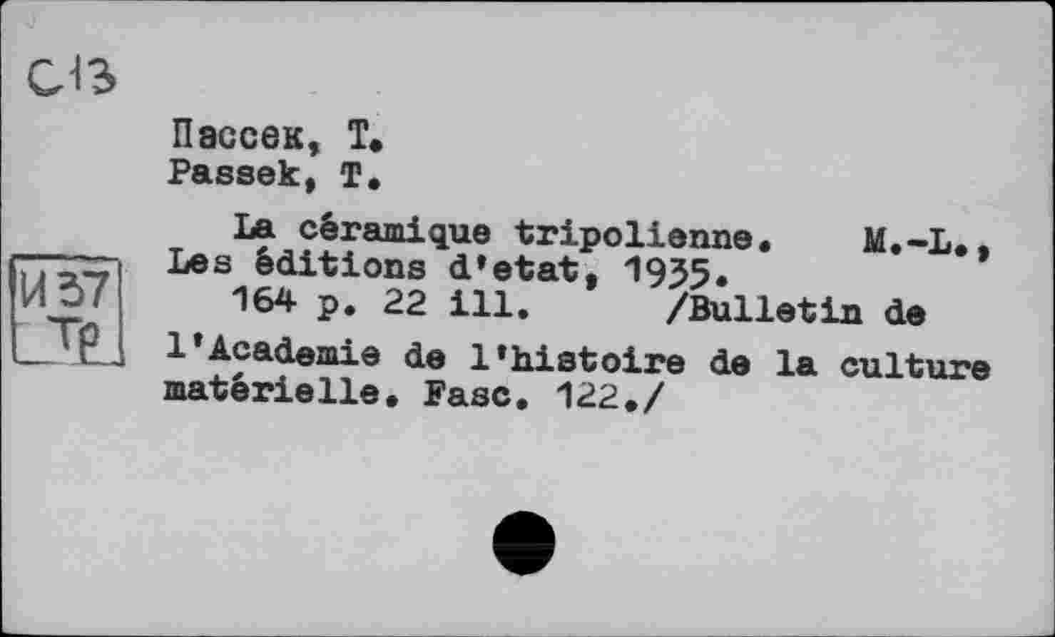 ﻿СЛЗ
Пэссек, Т.
Passek, т.
La céramique tripolienne. м.-L..
L » Ьеs éditions d’etat. 1955.
!И^'	164 P» 22 ill. /Bulletin de
L ,Éj 1*Academie de l*histoire de la culture matérielle. Разе. 122./